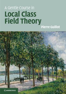 A Gentle Course in Local Class Field Theory: Local Number Fields, Brauer Groups, Galois Cohomology - Guillot, Pierre