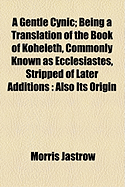 A Gentle Cynic; Being a Translation of the Book of Koheleth, Commonly Known as Ecclesiastes, Stripped of Later Additions, Also Its Origin, Growth and Interpretation