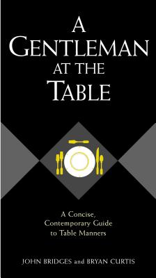 A Gentleman at the Table: A Concise, Contemporary Guide to Table Manners - Bridges, John, and Curtis, Bryan, and Shade, Sheryl