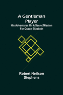 A Gentleman Player; His Adventures on a Secret Mission for Queen Elizabeth