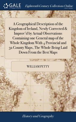 A Geographical Description of the Kingdom of Ireland, Newly Corrected & Improv'd by Actual Observations Containing one General map of the Whole Kingdom With 4 Provincial and 32 County Maps, The Whole Being Laid Down From the Best Maps - Petty, William
