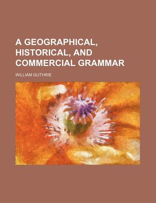 A Geographical, Historical, and Commercial Grammar - Guthrie, William