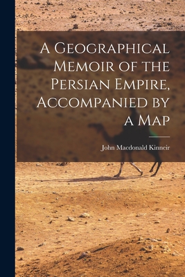 A Geographical Memoir of the Persian Empire, Accompanied by a Map - Kinneir, John MacDonald