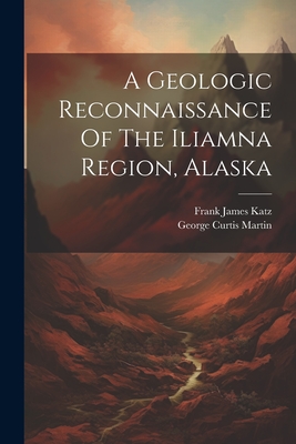 A Geologic Reconnaissance Of The Iliamna Region, Alaska - Martin, George Curtis, and Frank James Katz (Creator)