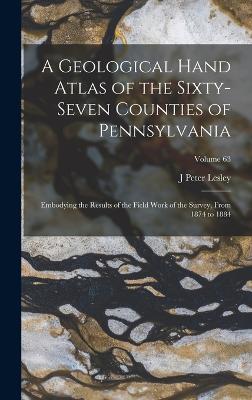 A Geological Hand Atlas of the Sixty-Seven Counties of Pennsylvania: Embodying the Results of the Field Work of the Survey, From 1874 to 1884; Volume 63 - Lesley, J Peter