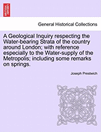 A Geological Inquiry Respecting the Water-Bearing Strata of the Country Around London, with Reference Especially to the Water-Supply of the Metropolis: And Including Some Remarks on Springs