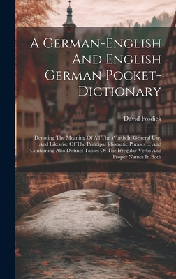 A German-english And English German Pocket-dictionary: Denoting The Meaning Of All The Words In General Use, And Likewise Of The Principal Idiomatic Phrases ... And Containing Also Distinct Tables Of The Irregular Verbs And Proper Names In Both - Fosdick, David