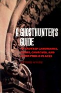 A Ghosthunter's Guide: To Haunted Landmarks, Parks, Churches, and Other Public Places