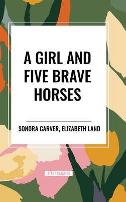 A Girl and Five Brave Horses - Carver, Sonora, and Land, Elizabeth