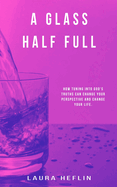 A Glass Half Full: How Tuning Into God's Truths Can Change Your Perspective And Change Your Life