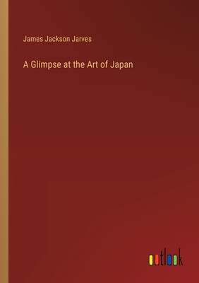 A Glimpse at the Art of Japan - Jarves, James Jackson