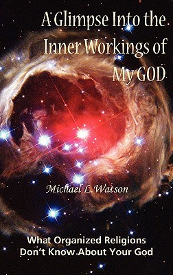 A Glimpse Into the Inner Workings of My God: What Organized Religions Don't Know about Your God - Watson, Michael L