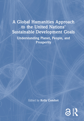 A Global Humanities Approach to the United Nations' Sustainable Development Goals: Understanding Planet, People, and Prosperity - Comfort, Kelly (Editor)