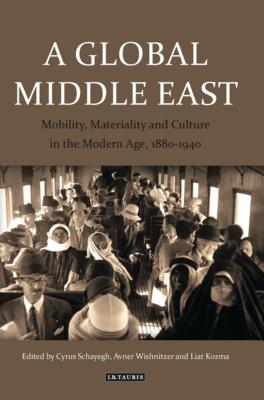 A Global Middle East: Mobility, Materiality and Culture in the Modern Age, 1880-1940 - Kozma, Liat (Editor), and Schayegh, Cyrus (Editor), and Wishnitzer, Avner (Editor)