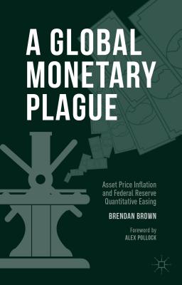 A Global Monetary Plague: Asset Price Inflation and Federal Reserve Quantitative Easing - Brown, Brendan, Dr.