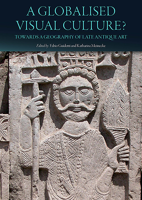 A Globalised Visual Culture?: Towards a Geography of Late Antique Art - Guidetti, Fabio (Editor), and Meinecke, Katharina (Editor)