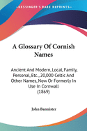 A Glossary Of Cornish Names: Ancient And Modern, Local, Family, Personal, Etc., 20,000 Celtic And Other Names, Now Or Formerly In Use In Cornwall (1869)