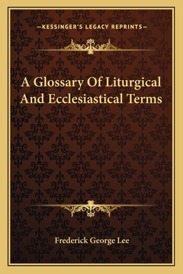 A Glossary Of Liturgical And Ecclesiastical Terms - Lee, Frederick George (Editor)