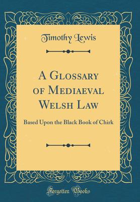 A Glossary of Mediaeval Welsh Law: Based Upon the Black Book of Chirk (Classic Reprint) - Lewis, Timothy