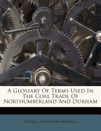 A Glossary of Terms Used in the Coal Trade of Northumberland and Durham