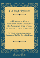 A Glossary of Words Pertaining to the Dialect of Mid-Yorkshire; With Others Peculiar to Lower Nidderdale: To Which Is Prefixed on Outline Grammar of the Mid-Yorkshire Dialect (Classic Reprint)