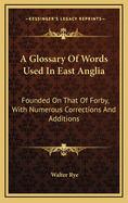 A Glossary Of Words Used In East Anglia: Founded On That Of Forby, With Numerous Corrections And Additions