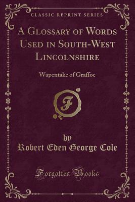 A Glossary of Words Used in South-West Lincolnshire: Wapentake of Graffoe (Classic Reprint) - Cole, Robert Eden George