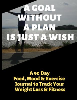 A Goal Without a Plan Is Just a Wish: A 90 Day Food, Mood and Exercise Journal to Track Your Weight Loss and Fitness - Journals, Brightview