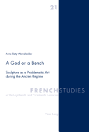 A God or a Bench: Sculpture as a Problematic Art During the Ancien R?gime - Howells, Robin (Editor), and Kearns, James (Editor), and Weinshenker, Anne Betty