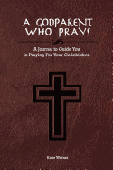 A Godparent Who Prays: A Journal to Guide You in Praying for Your Godchild