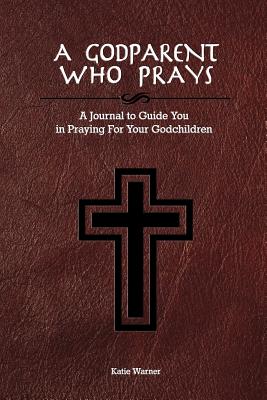A Godparent Who Prays: A Journal to Guide You in Praying for Your Godchild - Warner, Katie