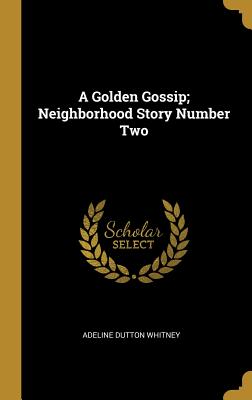 A Golden Gossip; Neighborhood Story Number Two - Whitney, Adeline Dutton