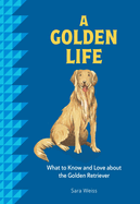 A Golden Life: What to Know and Love about the Golden Retriever