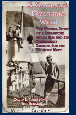 A Good and Favorable Wind: The Unusual Story Of A Submarine Under Sail And Its Cautionary Lessons For The Modern Navy - Johnston, David L, and Hedman, Ric
