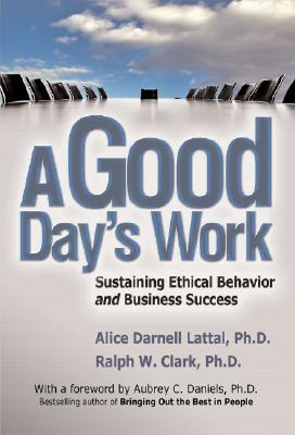 A Good Day's Work: Sustaining Ethical Behavior and Business Success - Lattal, Alice Darnell, and Clark, Ralph W, and Daniels, Aubrey C, Ph.D. (Foreword by)