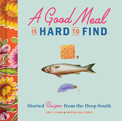 A Good Meal Is Hard to Find: Storied Recipes from the Deep South (Southern Cookbook, Soul Food Cookbook) - Evans, Amy C, and Foose, Martha Hall
