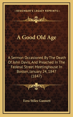 A Good Old Age: A Sermon Occasioned by the Death of John Davis, and Preached in the Federal Street Meetinghouse in Boston, January 24, 1847 (1847) - Gannett, Ezra Stiles