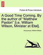 A Good Time Coming. by the Author of "Matthew Paxton" [I.E. William Wilson, Minister at Etal].