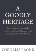 A Goodly Heritage: The Secession of 1834 and Its Impact on Reformed Churches in the Netherlands and North America