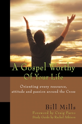 A Gospel Worthy of Your Life: Orienting Every Resource, Attitude and Passion Around the Cross - Parro, Craig (Foreword by), and Mills, Bill