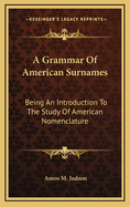 A Grammar of American Surnames: Being an Introduction to the Study of American Nomenclature; and Containing Twenty Thousand Names Heretofore Unknown to Our People at Large