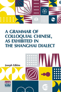 A Grammar Of Colloquial Chinese, As Exhibited In The Shanghai Dialect