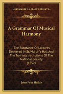 A Grammar Of Musical Harmony: The Substance Of Lectures Delivered In St. Martin's Hall And The Training Institutions Of The National Society (1852)