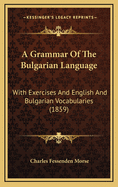 A Grammar of the Bulgarian Language: With Exercises and English and Bulgarian Vocabularies