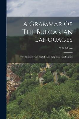 A Grammar Of The Bulgarian Languages: With Exercises And English And Bulgarian Vocabularies - Morse, C F