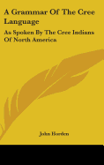 A Grammar Of The Cree Language: As Spoken By The Cree Indians Of North America