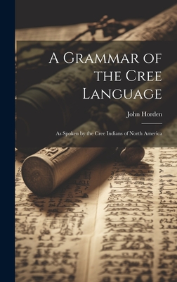 A Grammar of the Cree Language: As Spoken by the Cree Indians of North America - Horden, John