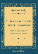 A Grammar of the Greek Language, Vol. 1: A Practical Grammar of the Attic and Common Dialects, with the Elements of General Grammar (Classic Reprint)