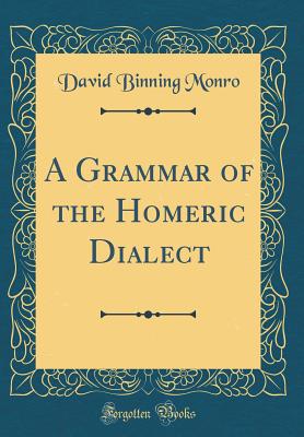 A Grammar of the Homeric Dialect (Classic Reprint) - Monro, David Binning