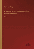 A Grammar of the Latin Language from Plautus to Seutonius: Vol. 1